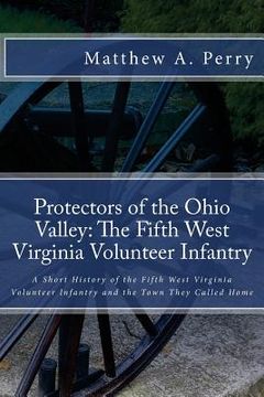 portada Protectors of the Ohio Valley: The Fifth West Virginia Volunteer Infantry: A Short History of the Fifth West Virginia Volunteer Infantry and the Town (en Inglés)