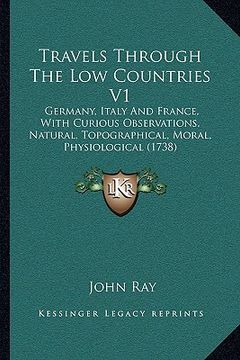portada travels through the low countries v1: germany, italy and france, with curious observations, natural, topographical, moral, physiological (1738) (en Inglés)