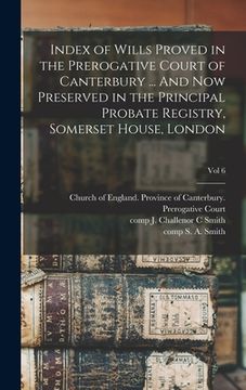portada Index of Wills Proved in the Prerogative Court of Canterbury ... And Now Preserved in the Principal Probate Registry, Somerset House, London; vol 6 (en Inglés)