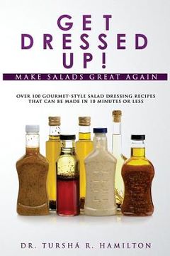 portada Get Dressed Up!: Over 100 Gourmet-Style Salad Dressing Recipes That Can Be Made in 10 Minutes or Less (en Inglés)