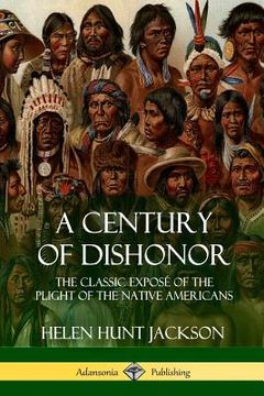 portada A Century of Dishonor: The Classic Exposé of the Plight of the Native Americans (Historic Journals) (in English)
