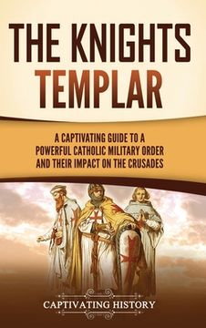 portada The Knights Templar: A Captivating Guide to a Powerful Catholic Military Order and Their Impact on the Crusades (en Inglés)