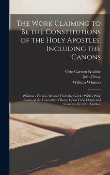 portada The Work Claiming to be the Constitutions of the Holy Apostles, Including the Canons: Whiston's Version, Revised From the Greek: With a Prize Esssay, (in English)