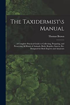 portada The Taxidermists Manual: A Complete Practical Guide to Collecting, Preparing, and Preserving all Kinds of Animals, Birds, Reptiles, Insects, Etc. Designed for Both Experts and Amateurs (en Inglés)