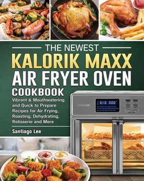 portada The Newest Kalorik Maxx Air Fryer Oven Cookbook: Vibrant & Mouthwatering and Quick to Prepare Recipes for Air Frying, Roasting, Dehydrating, Rotisseri (en Inglés)