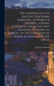 portada The Chronology of Ancient Kingdoms Amended. To Which is Prefixed, a Short Chronicle From the First Memory of Things in Europe, to the Conquest of Pers