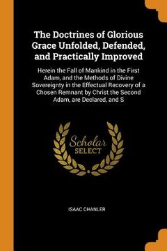 portada The Doctrines of Glorious Grace Unfolded, Defended, and Practically Improved: Herein the Fall of Mankind in the First Adam, and the Methods of Divine. Christ the Second Adam, are Declared, and s (en Inglés)