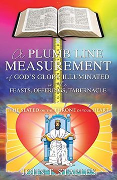 portada A Plumb Line Measurement of God's Glory Illuminated in the Feasts, Offerings, Tabernacle: Is he Seated on the Throne of Your Heart (in English)
