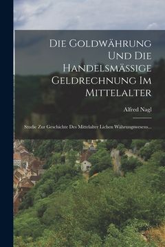 portada Die Goldwährung Und Die Handelsmässige Geldrechnung Im Mittelalter: Studie Zur Geschichte Des Mittelalter Lichen Währungswesens... (en Alemán)