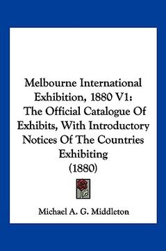 portada melbourne international exhibition, 1880 v1: the official catalogue of exhibits, with introductory notices of the countries exhibiting (1880) (en Inglés)