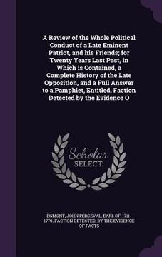 portada A Review of the Whole Political Conduct of a Late Eminent Patriot, and his Friends; for Twenty Years Last Past, in Which is Contained, a Complete Hist