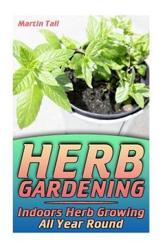 portada Herb Gardening: Indoors Herb Growing All Year Round: (Herbs, Growing Herbs) (en Inglés)