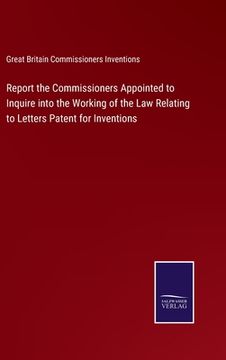portada Report the Commissioners Appointed to Inquire into the Working of the Law Relating to Letters Patent for Inventions (en Inglés)