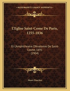 portada L'Eglise Saint-Come De Paris, 1255-1836: Et L'Amphitheatre D'Anatomie De Saint-Cosme, 1691 (1904) (en Francés)
