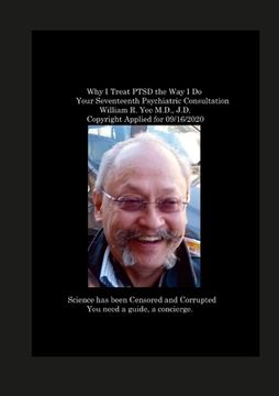 portada Why I Treat PTSD the Way I Do Your Seventeenth Psychiatric Consultation William R. Yee M.D., J.D. Copyright Applied for 09/16/2020 (en Inglés)