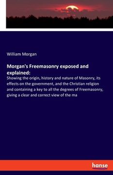 portada Morgan's Freemasonry exposed and explained: Showing the origin, history and nature of Masonry, its effects on the government, and the Christian religi (en Inglés)