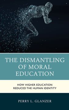 portada The Dismantling of Moral Education: How Higher Education Reduced the Human Identity (en Inglés)