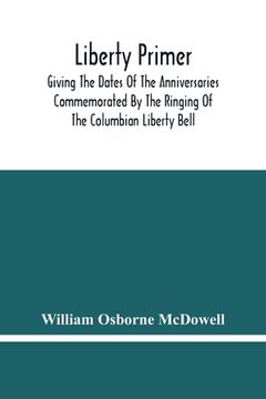 portada Liberty Primer: Giving The Dates Of The Anniversaries Commemorated By The Ringing Of The Columbian Liberty Bell (en Inglés)
