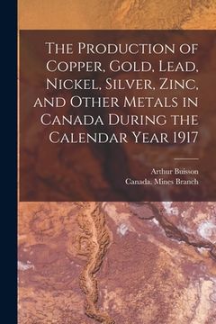 portada The Production of Copper, Gold, Lead, Nickel, Silver, Zinc, and Other Metals in Canada During the Calendar Year 1917 [microform]