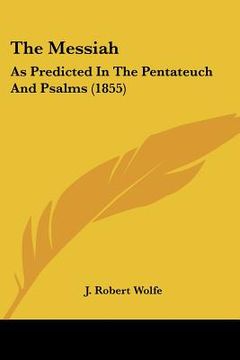 portada the messiah: as predicted in the pentateuch and psalms (1855) (en Inglés)