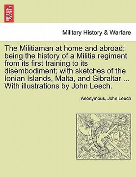 portada the militiaman at home and abroad; being the history of a militia regiment from its first training to its disembodiment; with sketches of the ionian i (en Inglés)