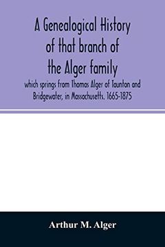 portada A Genealogical History of That Branch of the Alger Family Which Springs From Thomas Alger of Taunton and Bridgewater; In Massachusetts. 1665-1875 