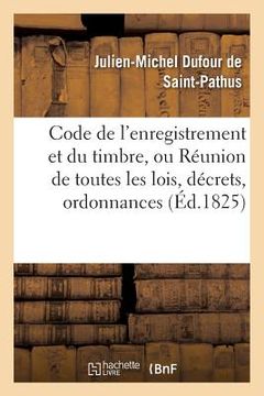 portada Code de l'Enregistrement Et Du Timbre, Réunion de Toutes Les Lois, Décrets, Ordonnances: Sur La Matière Par J.-M. Dufour, (in French)
