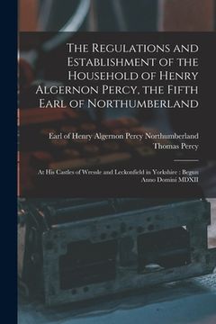 portada The Regulations and Establishment of the Household of Henry Algernon Percy, the Fifth Earl of Northumberland [microform]: at His Castles of Wressle an (en Inglés)