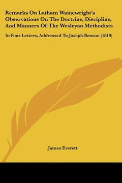 portada remarks on latham wainewright's observations on the doctrine, discipline, and manners of the wesleyan methodists: in four letters, addressed to joseph (en Inglés)