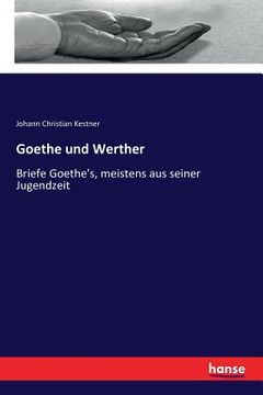 portada Goethe und Werther: Briefe Goethe's, meistens aus seiner Jugendzeit (en Alemán)