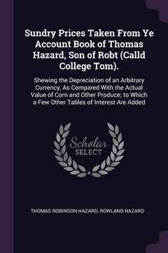 portada Sundry Prices Taken From Ye Account Book of Thomas Hazard, Son of Robt (Calld College Tom).: Shewing the Depreciation of an Arbitrary Currency, As Com (en Inglés)