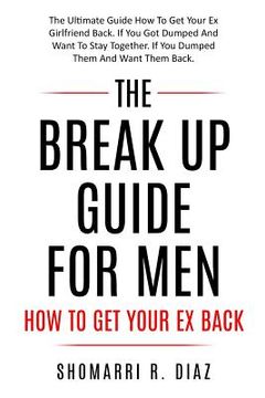 portada The Break Up Guide for Men How to Get Your Ex Back: The Ultimate Guide How to Get Your Ex Girlfriend Back. If You Got Dumped and Want to Stay Together (en Inglés)