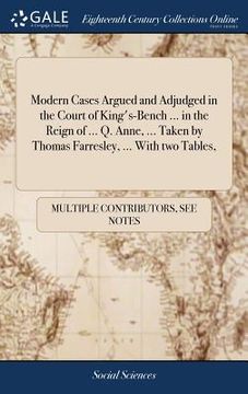 portada Modern Cases Argued and Adjudged in the Court of King's-Bench ... in the Reign of ... Q. Anne, ... Taken by Thomas Farresley, ... With two Tables, (en Inglés)