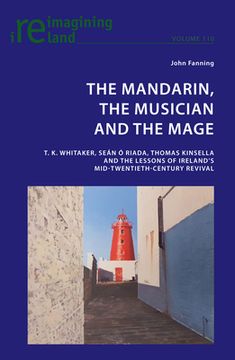 portada The Mandarin, the Musician and the Mage: T. K. Whitaker, Sean Ó Riada, Thomas Kinsella and the Lessons of Ireland's Mid-Twentieth-Century Revival (in English)