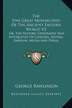 portada the five great monarchies of the ancient eastern world v2: or, the history, geography and antiquities of chaldea, assyria, babylon, media and persia