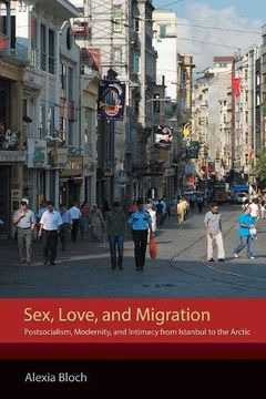portada Sex, Love, and Migration: Postsocialism, Modernity, and Intimacy from Istanbul to the Arctic