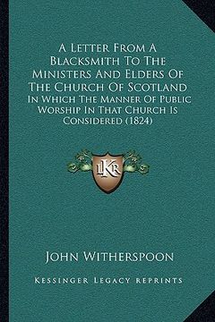 portada a letter from a blacksmith to the ministers and elders of the church of scotland: in which the manner of public worship in that church is considered (en Inglés)