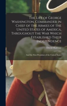 portada The Life of George Washington, Commander in Chief of the Armies of the United States of America, Throughout the War Which Established Their Independen (en Inglés)