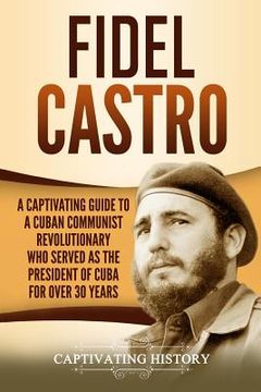 portada Fidel Castro: A Captivating Guide to a Cuban Communist Revolutionary Who Served as the President of Cuba for Over 30 Years (en Inglés)