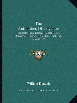 portada the antiquities of coventre: illustrated from records, ledger books, manuscripts, charters, evidences, tombs and arms (1765) (en Inglés)