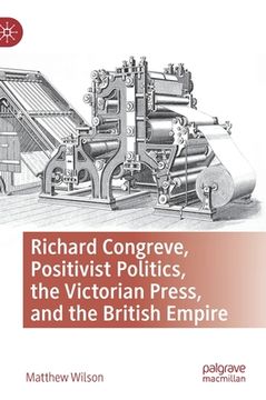 portada Richard Congreve, Positivist Politics, the Victorian Press, and the British Empire (en Inglés)
