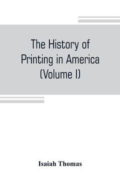 portada The history of printing in America, with a biography of printers, and an account of newspapers (Volume I) (en Inglés)