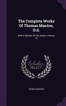 portada The Complete Works Of Thomas Manton, D.d.: With A Memoir Of The Author, Volume 12 (en Inglés)