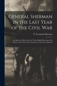 portada General Sherman in the Last Year of the Civil War: an Address Delivered at the Thirty-eighth Reunion of the Society of the Army of the Tennessee at St (en Inglés)