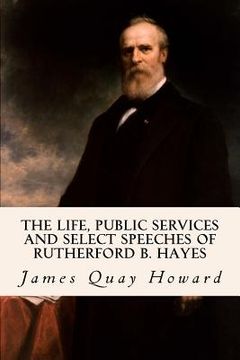 portada The Life, Public Services and Select Speeches of Rutherford B. Hayes (en Inglés)