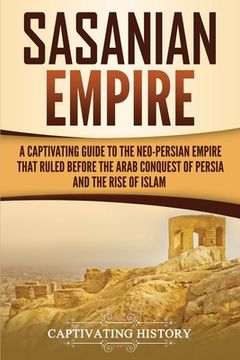portada Sasanian Empire: A Captivating Guide to the Neo-Persian Empire that Ruled Before the Arab Conquest of Persia and the Rise of Islam