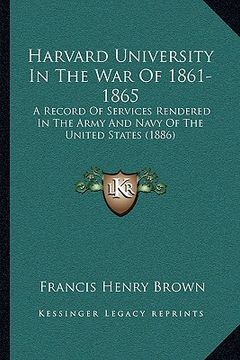 portada harvard university in the war of 1861-1865: a record of services rendered in the army and navy of the united states (1886) (in English)