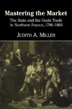portada Mastering the Market: The State and the Grain Trade in Northern France, 1700 1860 (in English)