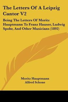 portada the letters of a leipzig cantor v2: being the letters of moritz hauptmann to franz hauser, ludwig spohr, and other musicians (1892) (en Inglés)