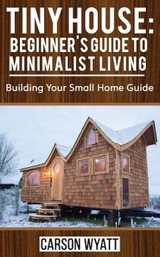 portada Tiny House: Beginner's Guide to Minimalist Living: Building Your Small Home Guide (Tiny Homes, Tiny Houses Living, Tiny House Plan 